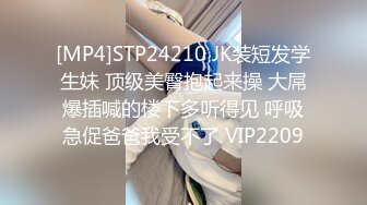 [MP4]STP24210 JK装短发学生妹 顶级美臀抱起来操 大屌爆插喊的楼下多听得见 呼吸急促爸爸我受不了 VIP2209