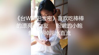 《台W情侣泄密》喜欢吃棒棒的漂亮小女友❤️粉嫩的小鲍鱼被干掉淫水直流