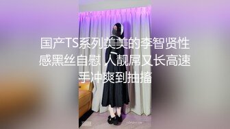 国产TS系列美美的李智贤性感黑丝自慰 人靓屌又长高速手冲爽到抽搐