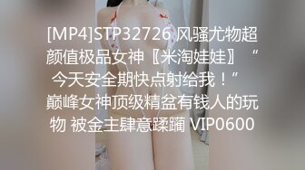 [MP4]STP32726 风骚尤物超颜值极品女神〖米淘娃娃〗“今天安全期快点射给我！” 巅峰女神顶级精盆有钱人的玩物 被金主肆意蹂躏 VIP0600