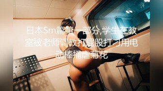 日本Sm篇第一部分,学生在教室被老师调教打屁股打刁用电动棒捅虐菊花