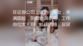 在证券公司上班的小美女，丰满圆脸，阴部饱满多毛，工作岗位太无聊，丝袜诱惑，尿尿大观赏！