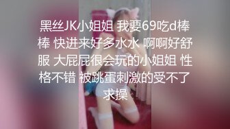 黑丝JK小姐姐 我要69吃d棒棒 快进来好多水水 啊啊好舒服 大屁屁很会玩的小姐姐 性格不错 被跳蛋刺激的受不了求操