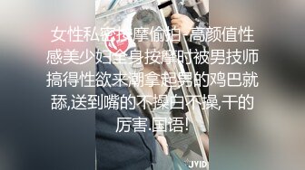 女性私密按摩偷拍-高颜值性感美少妇全身按摩时被男技师搞得性欲来潮拿起男的鸡巴就舔,送到嘴的不操白不操,干的厉害.国语!