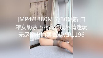 [MP4/1380M]7/30最新 口罩女奶茶下药高难度尽情迷玩无尽输出抽栗高潮VIP1196