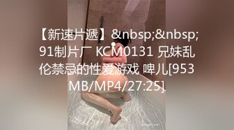 【新速片遞】&nbsp;&nbsp;91制片厂 KCM0131 兄妹乱伦禁忌的性爱游戏 啤儿[953MB/MP4/27:25]