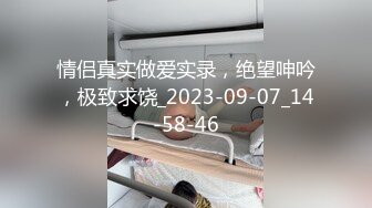 情侣真实做爱实录，绝望呻吟，极致求饶_2023-09-07_14-58-46