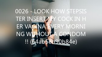 0026 - LOOK HOW STEPSISTER INSERT MY COCK IN HER VAGINA EVERY MORNING WITHOUT A CONDOM!! (64ab5eb90b84e)