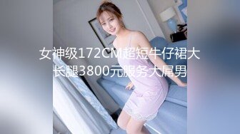 女神级172CM超短牛仔裙大长腿3800元服务大屌男