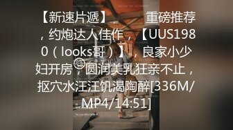 【新速片遞】 ♈♈♈ 重磅推荐，约炮达人佳作，【UUS1980（looks哥）】，良家小少妇开房，圆润美乳狂亲不止，抠穴水汪汪饥渴陶醉[336M/MP4/14:51]