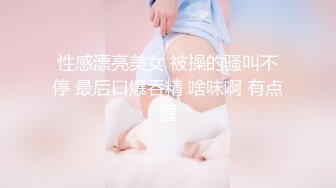 性感漂亮美女 被操的骚叫不停 最后口爆吞精 啥味啊 有点腥