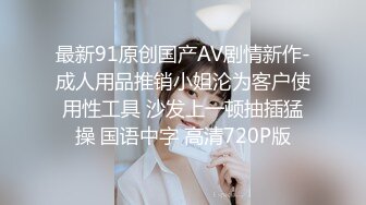 最新91原创国产AV剧情新作-成人用品推销小姐沦为客户使用性工具 沙发上一顿抽插猛操 国语中字 高清720P版