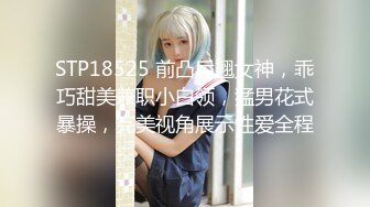 STP18525 前凸后翘女神，乖巧甜美兼职小白领，猛男花式暴操，完美视角展示性爱全程