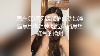 国产CD系列高颜值的伪娘潼潼黑丝御姐装 透过开档黑丝骚气的撸射