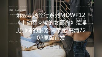 麻豆职场淫行系列MDWP12《主动吞肉棒的女顾客》荒淫男师傅的服务 南芊允 高清720P原版首发