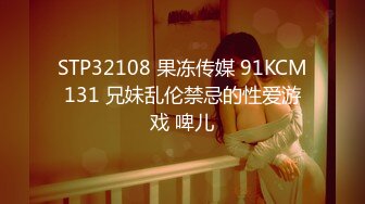 STP32108 果冻传媒 91KCM131 兄妹乱伦禁忌的性爱游戏 啤儿