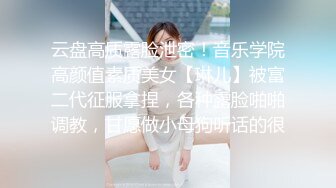 云盘高质露脸泄密！音乐学院高颜值素质美女【琳儿】被富二代征服拿捏，各种露脸啪啪调教，甘愿做小母狗听话的很