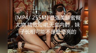 [MP4/ 255M] 最强美腿蜜臀尤物 精致短裙,无套内射，妹子长相可能不是最漂亮的