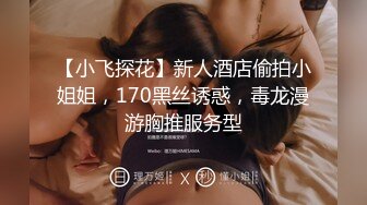 【小飞探花】新人酒店偷拍小姐姐，170黑丝诱惑，毒龙漫游胸推服务型