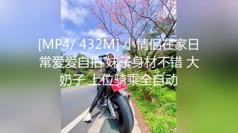 [MP4/ 432M] 小情侣在家日常爱爱自拍 妹子身材不错 大奶子 上位骑乘全自动