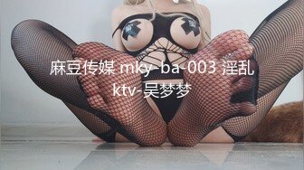 麻豆传媒 mky-ba-003 淫乱ktv-吴梦梦