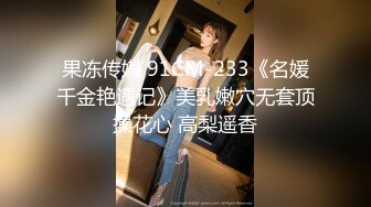 果冻传媒 91CM-233《名媛千金艳遇记》美乳嫩穴无套顶操花心 高梨遥香