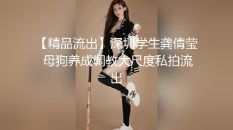 【精品流出】深圳学生龚倩莹 母狗养成调教大尺度私拍流出