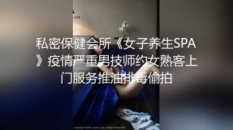 私密保健会所《女子养生SPA》疫情严重男技师约女熟客上门服务推油排毒偷拍