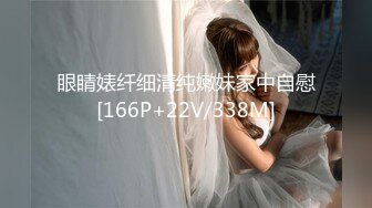 眼睛婊纤细清纯嫩妹家中自慰[166P+22V/338M]