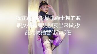 探花系列-返场跳爵士舞的兼职女神背着男朋友出来做,极品尤物撸管佳作必看