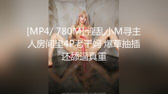 [MP4/ 780M] 淫乱小M寻主人房间里4P老干妈 爆草抽插还舔逼真重