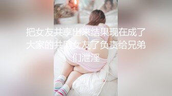 把女友共享出来结果现在成了大家的共同女友了负责给兄弟们泄淫