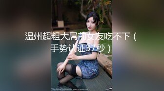 温州超粗大屌前女友吃不下（手势认证37秒）