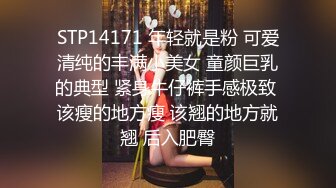 STP14171 年轻就是粉 可爱清纯的丰满小美女 童颜巨乳的典型 紧身牛仔裤手感极致 该瘦的地方瘦 该翘的地方就翘 后入肥臀