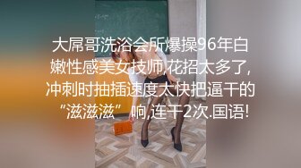 大屌哥洗浴会所爆操96年白嫩性感美女技师,花招太多了,冲刺时抽插速度太快把逼干的“滋滋滋”响,连干2次.国语!