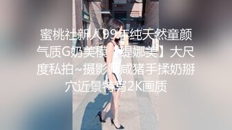 蜜桃社新人99年纯天然童颜气质G奶美模【缇娜美】大尺度私拍~摄影师咸猪手揉奶掰穴近景特写2K画质