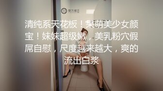 清纯系天花板！呆萌美少女颜宝！妹妹超级嫩，美乳粉穴假屌自慰，尺度越来越大，爽的流出白浆