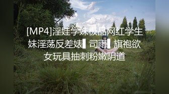 [MP4]淫娃学妹极品网红学生妹淫荡反差婊▌司雨▌旗袍欲女玩具抽刺粉嫩阴道