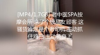 [MP4/1.7GB] 老中医SPA按摩会所 来了个极品女顾客 这骚货肯定是个老司机 主动抓住鸡巴 主动骑身上