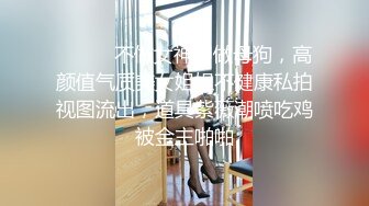 ⚫️⚫️不做女神却做母狗，高颜值气质美女姐姐不健康私拍视图流出，道具紫薇潮喷吃鸡被金主啪啪