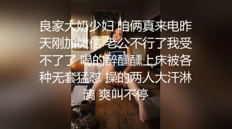 良家大奶少妇 咱俩真来电昨天刚加微信 老公不行了我受不了了 喝的醉醺醺上床被各种无套猛怼 操的两人大汗淋漓 爽叫不停