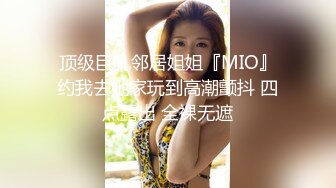 顶级巨乳邻居姐姐『MIO』约我去她家玩到高潮颤抖 四点露出 全裸无遮