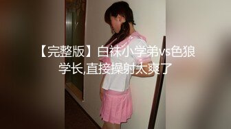 【完整版】白袜小学弟vs色狼学长,直接操射太爽了