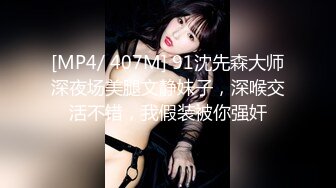 [MP4/ 407M] 91沈先森大师深夜场美腿文静妹子，深喉交活不错，我假装被你强奸