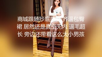 商城跟随抄底美女 齐逼包臀裙 居然还是真空无内 逼毛超长 旁边还带着这么大小男孩