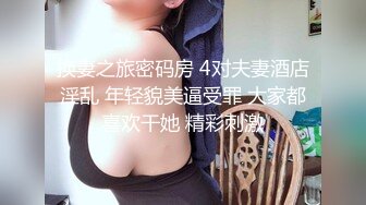 换妻之旅密码房 4对夫妻酒店淫乱 年轻貌美逼受罪 大家都喜欢干她 精彩刺激