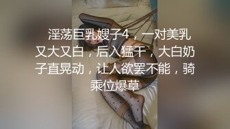 ❤淫荡巨乳嫂子4，一对美乳又大又白，后入猛干，大白奶子直晃动，让人欲罢不能，骑乘位爆草