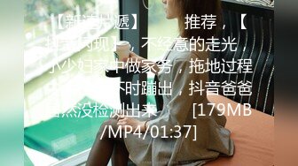 【新速片遞】 ⭐⭐⭐推荐，【抖音闪现】，不经意的走光，小少妇家中做家务，拖地过程中大白兔不时蹦出，抖音爸爸居然没检测出来⭐⭐⭐[179MB/MP4/01:37]