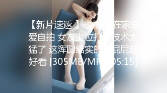 【新片速遞 】小情侣 在家爱爱自拍 女友上位打桩技术太猛了 这浑圆结实的大屁屁超好看 [305MB/MP4/05:15]