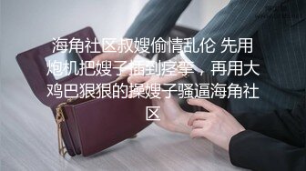 海角社区叔嫂偷情乱伦 先用炮机把嫂子插到痉挛，再用大鸡巴狠狠的操嫂子骚逼海角社区